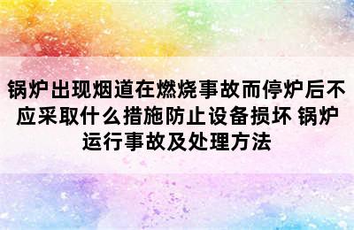 锅炉出现烟道在燃烧事故而停炉后不应采取什么措施防止设备损坏 锅炉运行事故及处理方法